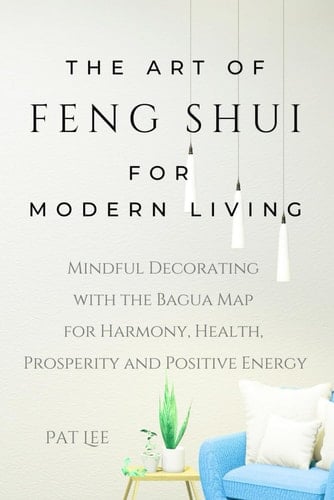 The Art of Feng Shui for Modern Living: Mindful Decorating with the Bagua Map for Harmony, Health, Prosperity and Positive Energy