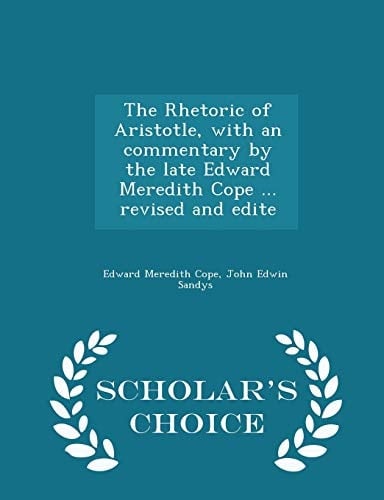 The Rhetoric of Aristotle, with an Commentary by the Late Edward Meredith Cope ... Revised and Edite - Scholar's Choice Edition