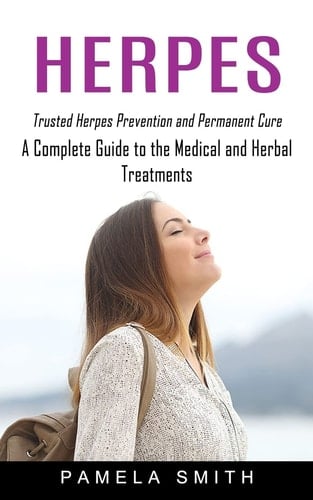 Herpes Trusted Herpes Prevention and Permanent Cure (A Complete Guide to the Medical and Herbal Treatments)