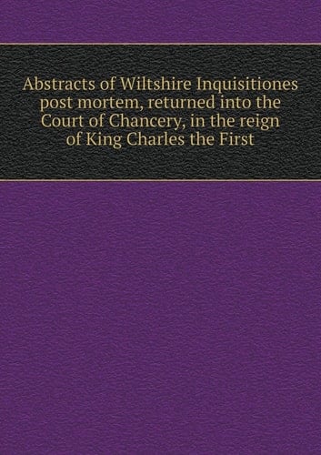 Abstracts of Wiltshire Inquisitiones post mortem, returned into the Court of Chancery, in the reign of King Charles the First