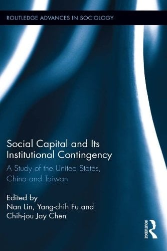 Social Capital and Its Institutional Contingency: A Study of the United States, China and Taiwan (Routledge Advances in Sociology Book 108)