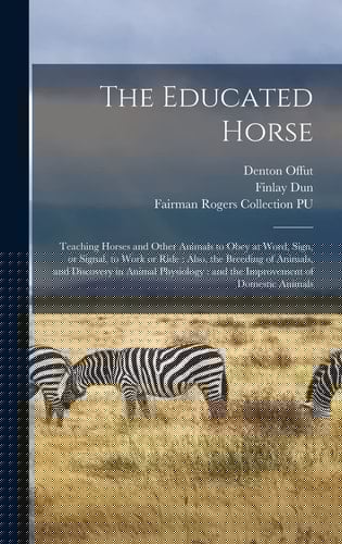 The Educated Horse Teaching Horses and Other Animals to Obey at Word, Sign, Or Signal, to Work Or Ride: Also, the Breeding of Animals, and Discovery in Animal Physiology: and the Improvement of Domestic Animals