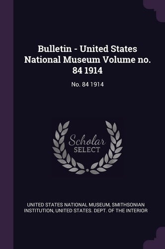 Bulletin - United States National Museum Volume No. 84 1914
