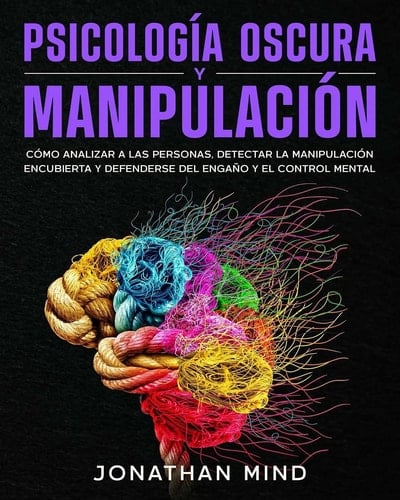 Psicología oscura y manipulación Cómo analizar a las personas, detectar la manipulación encubierta y defenderse del engaño y el control mental