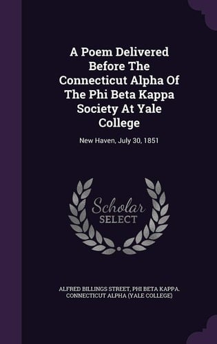 A Poem Delivered Before the Connecticut Alpha of the Phi Beta Kappa Society at Yale College New Haven, July 30, 1851
