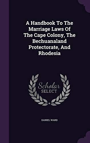 A Handbook To The Marriage Laws Of The Cape Colony, The Bechuanaland Protectorate, And Rhodesia