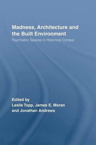 Madness, Architecture and the Built Environment Psychiatric Spaces in Historical Context