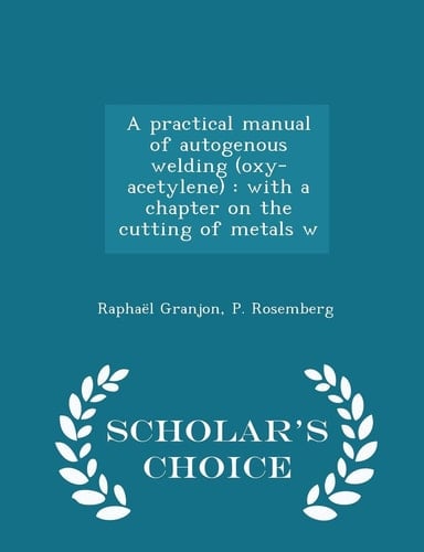 A Practical Manual of Autogenous Welding (Oxy-Acetylene) With a Chapter on the Cutting of Metals W - Scholar's Choice Edition