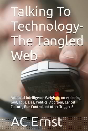 Talking To Technology- The Tangled Web: Aritificial Intelligence Weighs In on exploring God, Love, Lies, Politics, Abortion, Cancel Culture, Gun Control and other Triggers!