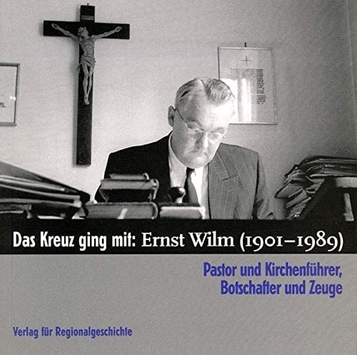 Das Kreuz ging mit Ernst Wilm (1901-1989) : Pastor und Kirchenführer, Botschafter und Zeuge