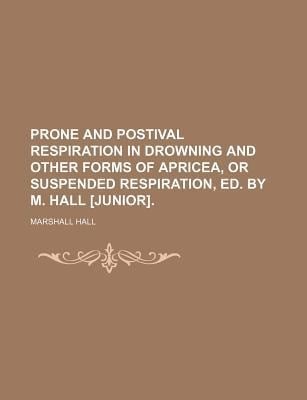 Prone and Postival Respiration in Drowning and Other Forms of Apricea, or Suspended Respiration, Ed by M Hall [Junior]