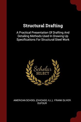 Structural Drafting A Practical Presentation Of Drafting And Detailing Methods Used In Drawing Up Specifications For Structural Steel Work
