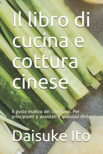 Il libro di cucina e cottura cinese: Il gusto esotico del cibo sano. Per principianti e avanzati e qualsiasi dieta (Italian Edition)