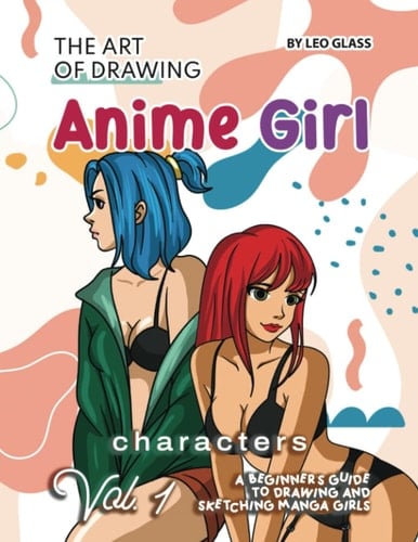 The Art of Drawing Anime Girl Characters – Vol. 1: A Beginner's Guide to Drawing and Sketching Manga Girls