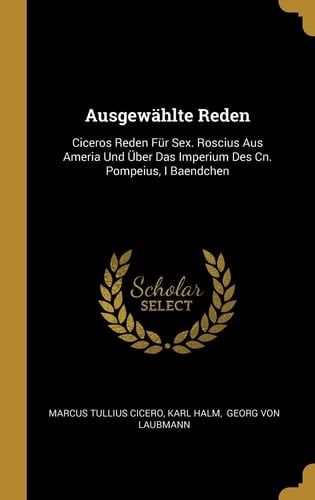 Ausgewählte Reden Ciceros Reden Für Sex. Roscius Aus Ameria Und Über Das Imperium Des Cn. Pompeius, I Baendchen