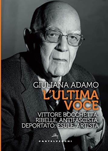 L'ultima voce Vittore Bocchetta, ribelle, antifascista, deportato, esule, artista