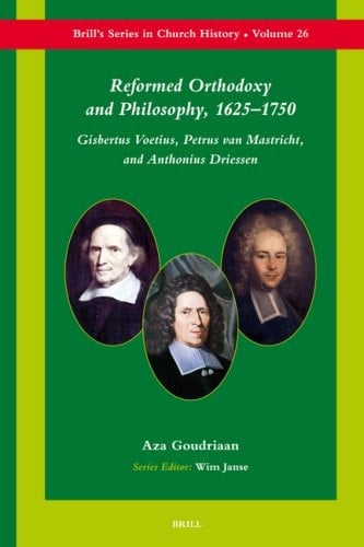 Reformed Orthodoxy And Philosophy, 16251750: Gisbertus Voetius, Petrus Van Mastricht, And Anthonius Driessen (Brill's Series in Church History) (Brill's Series in Church History, 26)