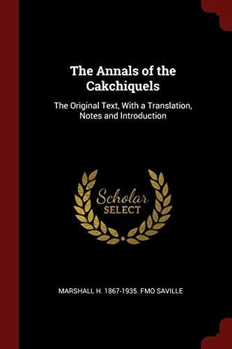 The Annals of the Cakchiquels The Original Text, with a Translation, Notes and Introduction