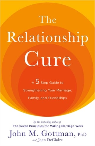 The Relationship Cure A 5 Step Guide to Strengthening Your Marriage, Family, and Friendships