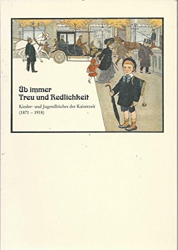 Üb immer Treu und Redlichkeit Kinder- und Jugendbücher der Kaiserzeit : (1871-1918) : Ausstellung des Instituts für Jugendbuchforschung der Johann Wolfgang Goethe-Universität und der Stadt- und Universitätsbibliothek Frankfurt am Main, 8. Dezember 1988 bis 21. Januar 1898
