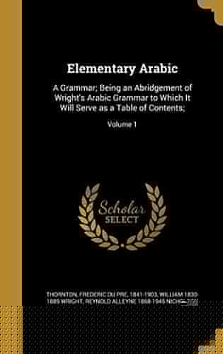 Elementary Arabic A Grammar; Being an Abridgement of Wright's Arabic Grammar to Which It Will Serve as a Table of Contents;; Volume 1
