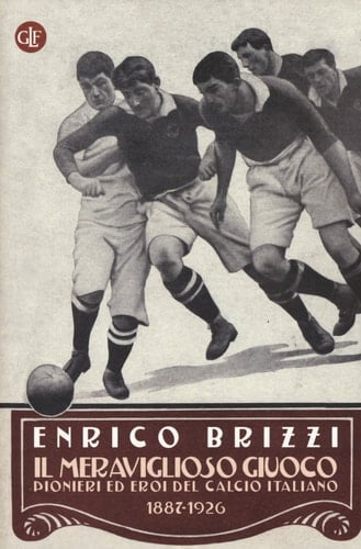 Il meraviglioso giuoco pionieri ed eroi del calcio italiano, 1887-1926