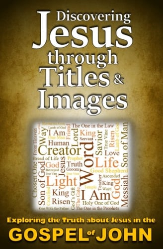 Discovering Jesus Through Titles & Images: Exploring the Truth about Jesus in the Gospel of John
