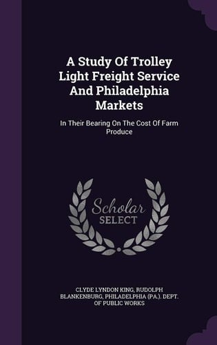 A Study Of Trolley Light Freight Service And Philadelphia Markets In Their Bearing On The Cost Of Farm Produce