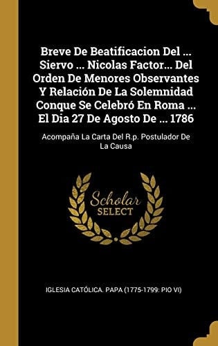 Breve De Beatificacion Del ... Siervo ... Nicolas Factor... Del Orden De Menores Observantes Y Relación De La Solemnidad Conque Se Celebró En Roma ... El Dia 27 De Agosto De ... 1786 Acompaña La Carta Del R.p. Postulador De La Causa