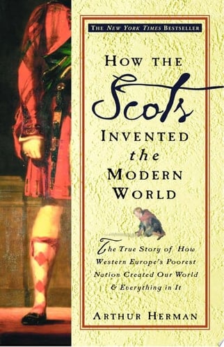 How the Scots Invented the Modern World The True Story of How Western Europe's Poorest Nation Created Our World and Everything in It