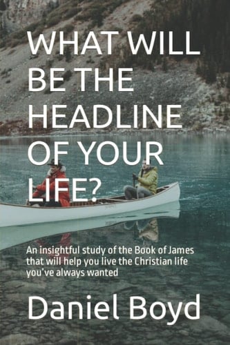 WHAT WILL BE THE HEADLINE OF YOUR LIFE?: An insightful study of the Book of James that will help you live the Christian life you’ve always wanted