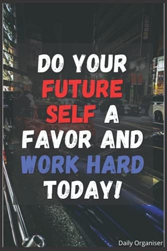 Daily Organiser: Do Your Future Self A Favour And Work Hard Today!