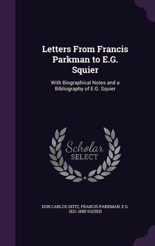 Letters from Francis Parkman to E. G. Squier With Biographical Notes and a Bibliography of E. G. Squier