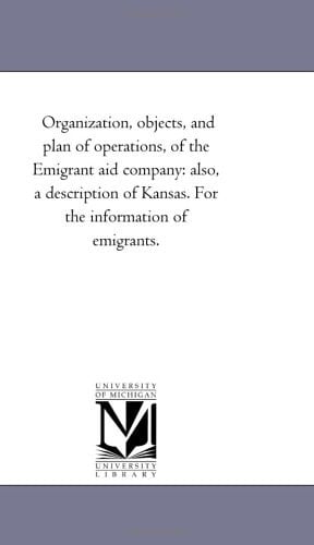Organization, Objects, and Plan of Operations, of the Emigrant Aid Company Also, a Description of Kansas. For the Information of Emigrants.