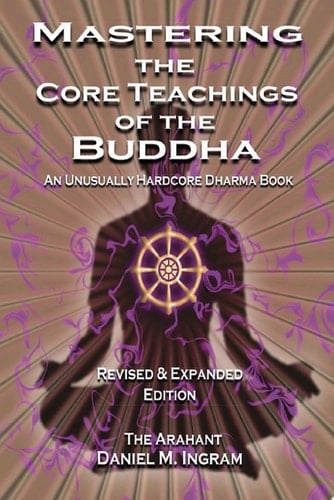 Mastering the Core Teachings of the Buddha An Unusually Hardcore Dharma Book - Revised and Expanded Edition