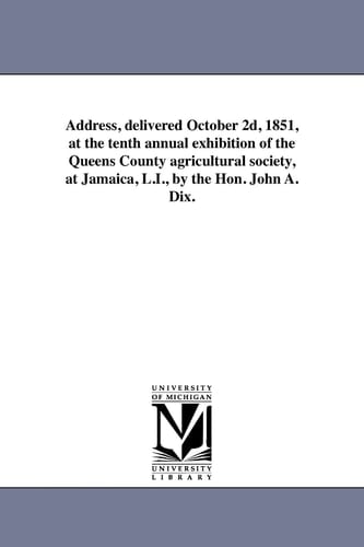 Address, Delivered October 2d, 1851, at the Tenth Annual Exhibition of the Queens County Agricultural Society, at Jamaica, L.I., by the Hon. John A. Dix.