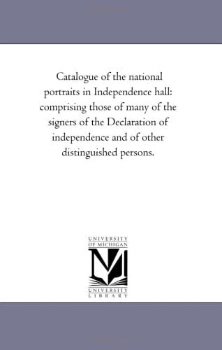 Catalogue of the National Portraits in Independence Hall Comprising Those of Many of the Signers of the Declaration of Independence and of Other Distinguished Persons.