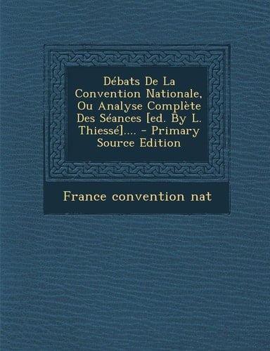 Débats de la Convention Nationale, Ou Analyse Complète Des Séances [Ed. by L. Thiessé]... . - Primary Source Edition