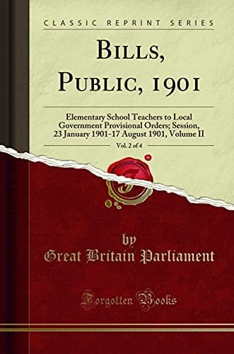 Bills, Public, 1901, Vol. 2 Of 4 Elementary School Teachers to Local Government Provisional Orders; Session, 23 January 1901-17 August 1901, Volume II (Classic Reprint)