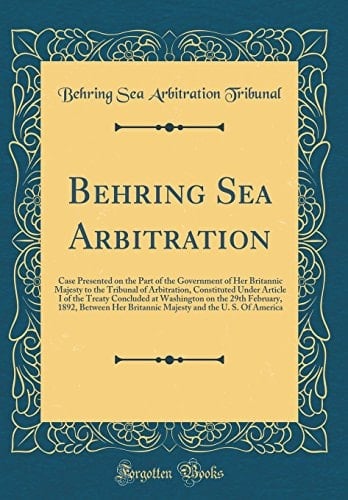 Behring Sea Arbitration Case Presented on the Part of the Government of Her Britannic Majesty to the Tribunal of Arbitration, Constituted Under Article I of the Treaty Concluded at Washington on the 29th February, 1892, Between Her Britannic Majesty And