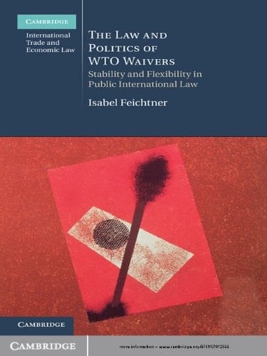The Law and Politics of WTO Waivers: Stability and Flexibility in Public International Law (Cambridge International Trade and Economic Law Book 7)
