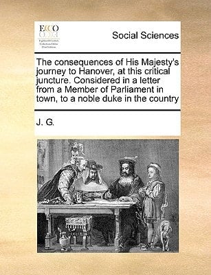 The consequences of His Majesty's journey to Hanover, at this critical juncture. Considered in a letter from a Member of Parliament in town, to a noble duke in the country