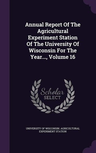Annual Report of the Agricultural Experiment Station of the University of Wisconsin for the Year... , Volume 16