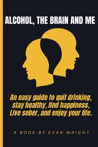ALCOHOL, THE BRAIN AND ME: An easy guide to quit drinking, Stay healthy, Find happiness, Live sober and Enjoy your life.