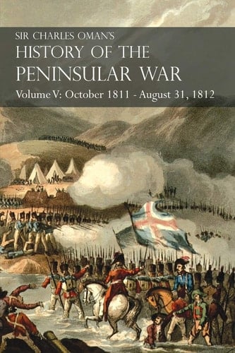 Sir Charles Oman's History of the Peninsular War Volume V October 1811 - August 31, 1812 Valencia, Ciudad Rodrigo, Badajoz, Salamanca, Madrid