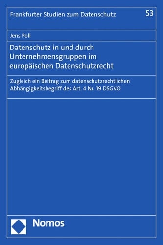 Datenschutz in und durch Unternehmensgruppen im europäischen Datenschutzrecht Zugleich ein Beitrag zum datenschutzrechtlichen Abhängigkeitsbegriff des Art. 4 Nr. 19 DSGVO