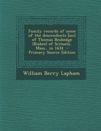 Family Records of Some of the Descendents [Sic] of Thomas Besbedge of Scituate, Mass. , in 1634 - Primary Source Edition