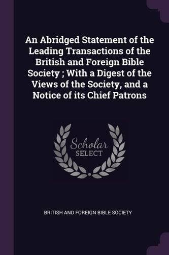 An Abridged Statement of the Leading Transactions of the British and Foreign Bible Society; With a Digest of the Views of the Society, and a Notice of Its Chief Patrons