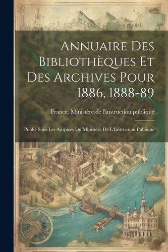 Annuaire Des Bibliothèques Et Des Archives Pour 1886, 1888-89 Publié Sous Les Auspices Du Ministère De L'Instruction Publique