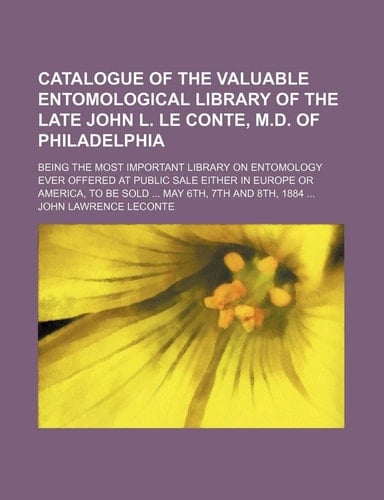 Catalogue of the Valuable Entomological Library of the Late John L. Le Conte, M.D. of Philadelphia; Being the Most Important Library on Entomology Eve